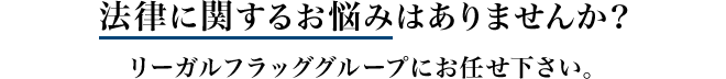 法律に関するお悩みはありませんか？リーガルフラッググループにお任せください